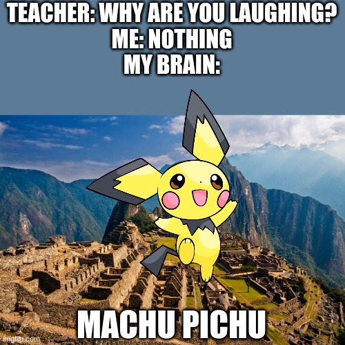 PICHU (is bad) | TEACHER: WHY ARE YOU LAUGHING?
ME: NOTHING
MY BRAIN:; MACHU PICHU | image tagged in pokemon,memes | made w/ Imgflip meme maker