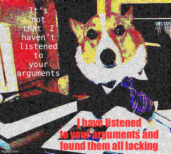 [Judges across America hearing Trump’s election lawsuits be like] | It’s not that I haven’t listened to your arguments; I have listened to your arguments and found them all lacking | image tagged in lawyer corgi dog deep-fried,2020 elections,election 2020,judge,lawyer dog,lawyer corgi dog | made w/ Imgflip meme maker