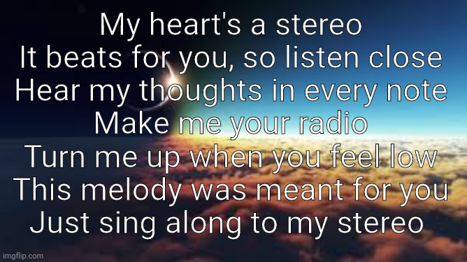 Stereo Hearts | My heart's a stereo
It beats for you, so listen close
Hear my thoughts in every note
Make me your radio
Turn me up when you feel low
This melody was meant for you
Just sing along to my stereo | made w/ Imgflip meme maker