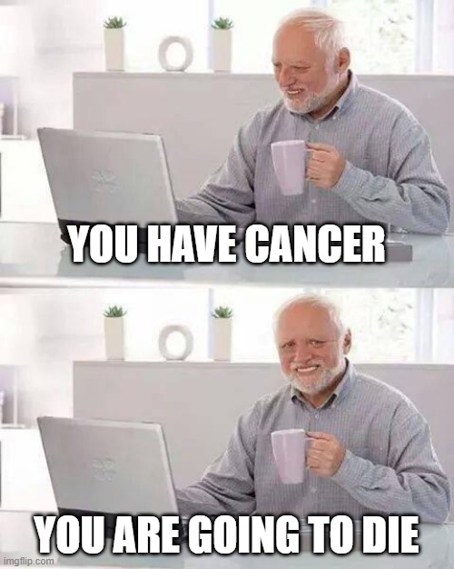 Hide the Pain Harold | YOU HAVE CANCER; YOU ARE GOING TO DIE | image tagged in memes,hide the pain harold | made w/ Imgflip meme maker