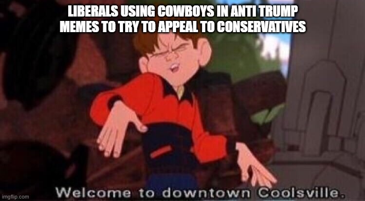 We've all seen it before XD | LIBERALS USING COWBOYS IN ANTI TRUMP MEMES TO TRY TO APPEAL TO CONSERVATIVES | image tagged in welcome to downtown coolsville,liberal logic | made w/ Imgflip meme maker