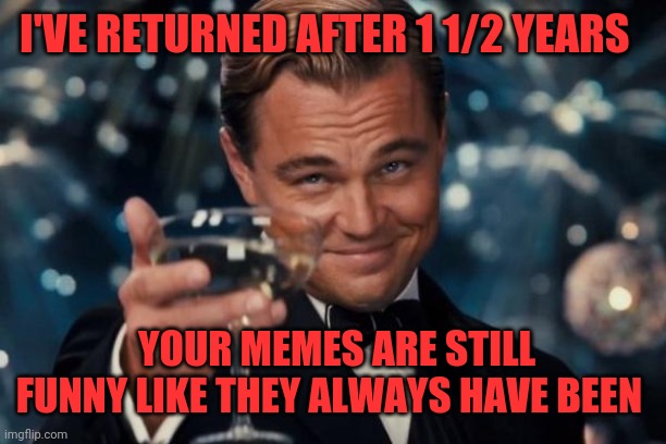 I'VE RETURNED AFTER 1 1/2 YEARS YOUR MEMES ARE STILL FUNNY LIKE THEY ALWAYS HAVE BEEN | image tagged in memes,leonardo dicaprio cheers | made w/ Imgflip meme maker
