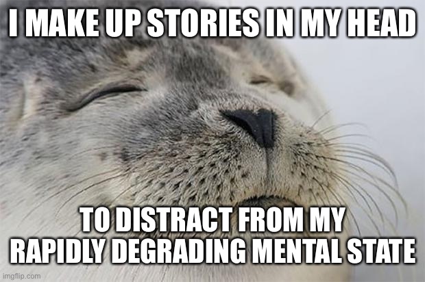 :} | I MAKE UP STORIES IN MY HEAD; TO DISTRACT FROM MY RAPIDLY DEGRADING MENTAL STATE | image tagged in memes,satisfied seal,lolihatemylife | made w/ Imgflip meme maker