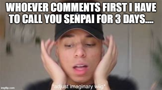 smexy | WHOEVER COMMENTS FIRST I HAVE TO CALL YOU SENPAI FOR 3 DAYS.... | image tagged in smexy | made w/ Imgflip meme maker