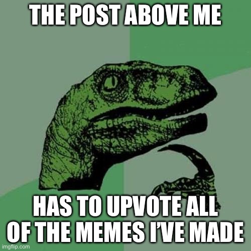 Philosoraptor | THE POST ABOVE ME; HAS TO UPVOTE ALL OF THE MEMES I’VE MADE | image tagged in memes,philosoraptor | made w/ Imgflip meme maker