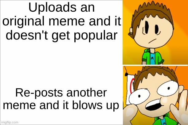 .....Somehow | Uploads an original meme and it doesn't get popular; Re-posts another meme and it blows up | image tagged in memes | made w/ Imgflip meme maker