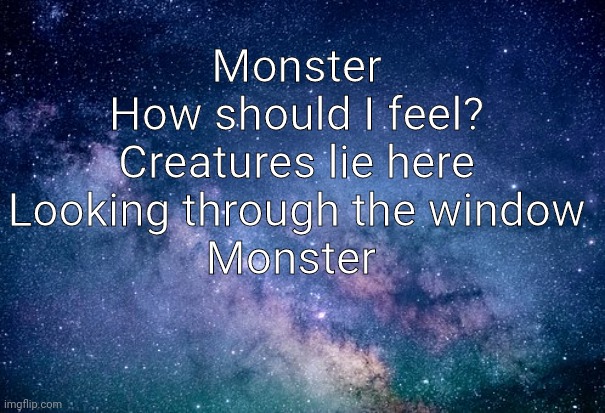 Monster-Nightcore | Monster
How should I feel?
Creatures lie here
Looking through the window
Monster | made w/ Imgflip meme maker