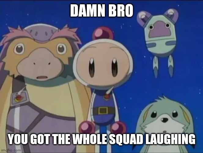 Bomberman silence | DAMN BRO; YOU GOT THE WHOLE SQUAD LAUGHING | image tagged in bomberman silence | made w/ Imgflip meme maker