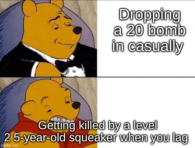 Tuxedo Winnie the Pooh grossed reverse | Dropping a 20 bomb in casually; Getting killed by a level 2 5-year-old squeaker when you lag | image tagged in tuxedo winnie the pooh grossed reverse | made w/ Imgflip meme maker