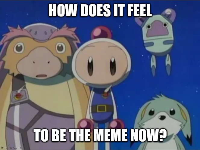Bomberman silence | HOW DOES IT FEEL; TO BE THE MEME NOW? | image tagged in bomberman silence | made w/ Imgflip meme maker