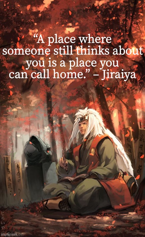 Weekly Naruto Quote #4              (Sorry this one was a little late) | “A place where someone still thinks about you is a place you can call home.” – Jiraiya | image tagged in naruto,naruto shippuden,inspirational quote,quotes | made w/ Imgflip meme maker