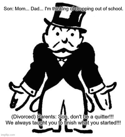 Hypocrisy 101 | Son: Mom... Dad... I'm thinking of dropping out of school. (Divorced) Parents: Son, don't be a quitter!!!  We always taught you to finish what you started!!! | image tagged in rich uncle pennybags,huh,wtf | made w/ Imgflip meme maker