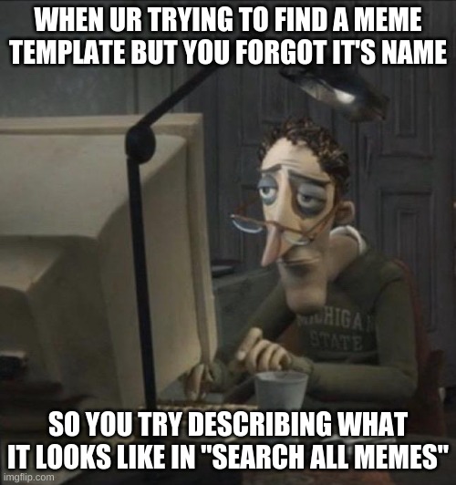 I know Im not the only who's had this happen | WHEN UR TRYING TO FIND A MEME TEMPLATE BUT YOU FORGOT IT'S NAME; SO YOU TRY DESCRIBING WHAT IT LOOKS LIKE IN "SEARCH ALL MEMES" | image tagged in coraline dad | made w/ Imgflip meme maker