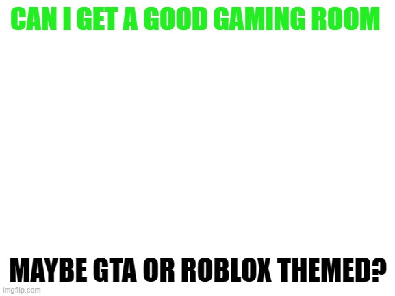 it whould be cool | CAN I GET A GOOD GAMING ROOM; MAYBE GTA OR ROBLOX THEMED? | image tagged in blank white template | made w/ Imgflip meme maker