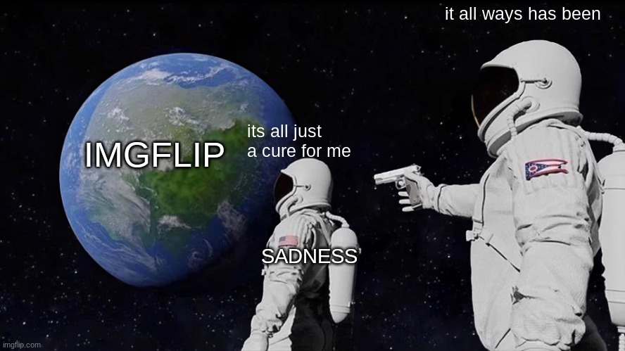 yes | it all ways has been; IMGFLIP; its all just a cure for me; SADNESS | image tagged in memes,always has been | made w/ Imgflip meme maker