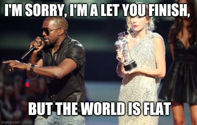 Flattard keeps interrupting for no reason |  I'M SORRY, I'M A LET YOU FINISH, BUT THE WORLD IS FLAT | image tagged in memes,interupting kanye,globe,flat earth,flat earthers | made w/ Imgflip meme maker