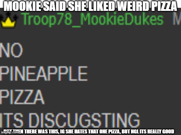 OUT OF EVERY PIZZA, THIS IS THE ONE YOU HATE???? | MOOKIE SAID SHE LIKED WEIRD PIZZA; BUT THEN THERE WAS THIS, IG SHE HATES THAT ONE PIZZA, BUT NGL ITS REALLY GOOD | made w/ Imgflip meme maker