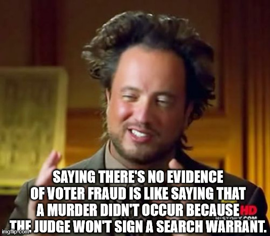 How investigations actually work | SAYING THERE'S NO EVIDENCE OF VOTER FRAUD IS LIKE SAYING THAT A MURDER DIDN'T OCCUR BECAUSE THE JUDGE WON'T SIGN A SEARCH WARRANT. | image tagged in ancient aliens,2020 elections,trump,biden,fraud | made w/ Imgflip meme maker
