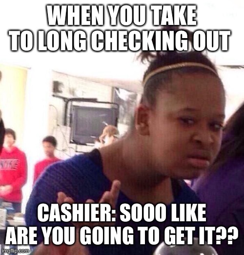 Black Girl Wat Meme | WHEN YOU TAKE TO LONG CHECKING OUT; CASHIER: SOOO LIKE ARE YOU GOING TO GET IT?? | image tagged in memes,black girl wat | made w/ Imgflip meme maker