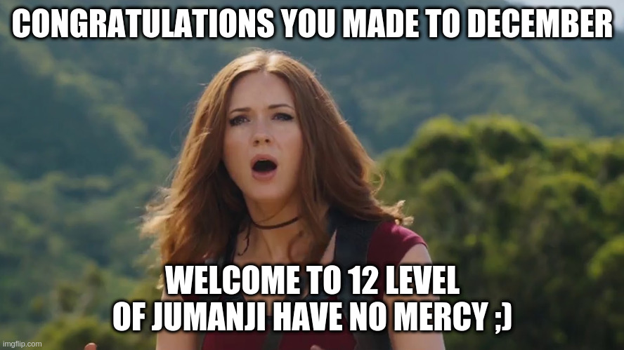 Karen Gillan Jumanji Welcome to the Jungle | CONGRATULATIONS YOU MADE TO DECEMBER; WELCOME TO 12 LEVEL OF JUMANJI HAVE NO MERCY ;) | image tagged in karen gillan jumanji welcome to the jungle | made w/ Imgflip meme maker