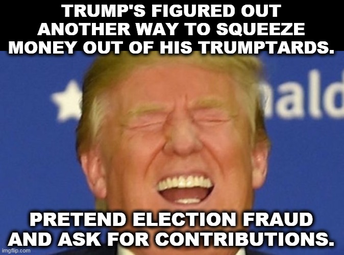 Once a con man, always a con man. | TRUMP'S FIGURED OUT ANOTHER WAY TO SQUEEZE MONEY OUT OF HIS TRUMPTARDS. PRETEND ELECTION FRAUD AND ASK FOR CONTRIBUTIONS. | image tagged in trump laughing,trump,greedy,simple,followers,money | made w/ Imgflip meme maker