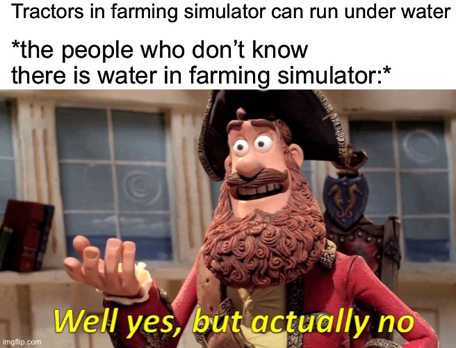 Hahahahahahhahahahahhahahahahahhahahahhahahahhahahahahahhahahahhahahhahhahahhahhahahhahahahahhahahahahhahahahahahahahhahahahahha | Tractors in farming simulator can run under water; *the people who don’t know there is water in farming simulator:* | image tagged in memes,well yes but actually no | made w/ Imgflip meme maker