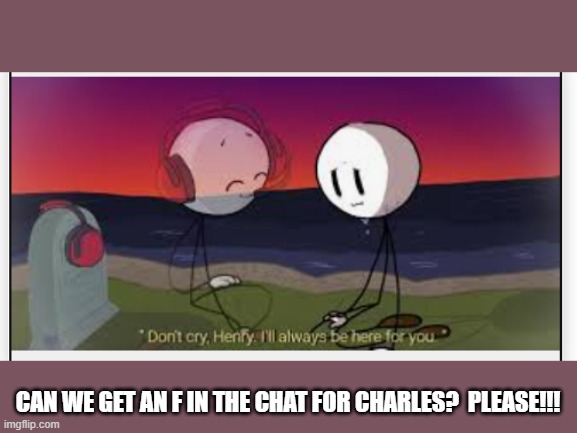 Henry Stickmin Sadness | CAN WE GET AN F IN THE CHAT FOR CHARLES?  PLEASE!!! | image tagged in henry stickmin sadness | made w/ Imgflip meme maker