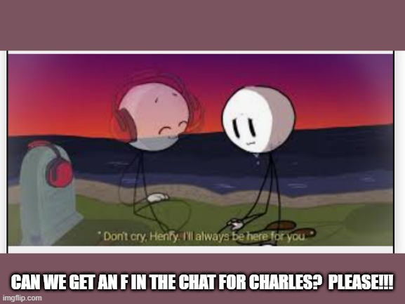 sad... | CAN WE GET AN F IN THE CHAT FOR CHARLES?  PLEASE!!! | image tagged in henry stickmin sadness,press f to pay respects,please | made w/ Imgflip meme maker