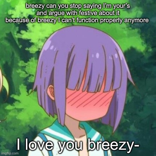 breezy can you stop saying I’m your’s and argue with festive about it
because of breezy I can’t function properly anymore; I love you breezy- | made w/ Imgflip meme maker