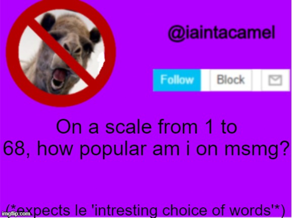 On a scale from 1 to 68, how popular am i on msmg? (*expects le 'intresting choice of words'*) | image tagged in iaintacamel | made w/ Imgflip meme maker