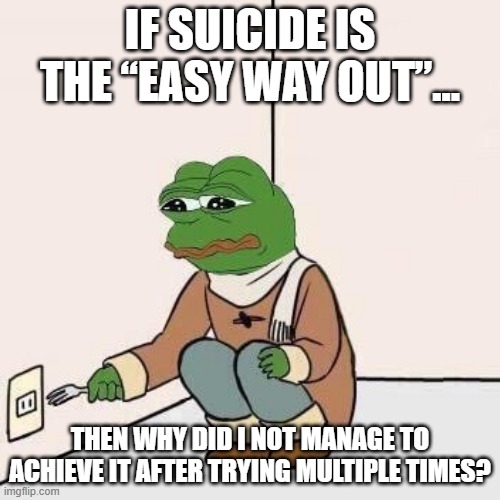 #Fail | IF SUICIDE IS THE “EASY WAY OUT”... THEN WHY DID I NOT MANAGE TO ACHIEVE IT AFTER TRYING MULTIPLE TIMES? | image tagged in sad pepe suicide | made w/ Imgflip meme maker