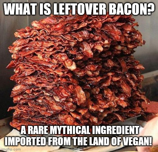 bacon | WHAT IS LEFTOVER BACON? A RARE MYTHICAL INGREDIENT IMPORTED FROM THE LAND OF VEGAN! | image tagged in bacon | made w/ Imgflip meme maker