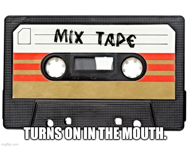 mixtape | TURNS ON IN THE MOUTH. | image tagged in mixtape | made w/ Imgflip meme maker