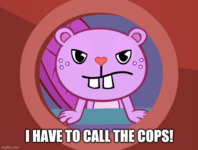 Pissed-Off Toothy (HTF) | I HAVE TO CALL THE COPS! | image tagged in pissed-off toothy htf | made w/ Imgflip meme maker