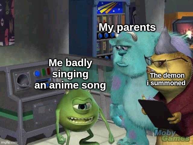 Mike wazowski trying to explain | My parents; Me badly singing an anime song; The demon i summoned | image tagged in mike wazowski trying to explain | made w/ Imgflip meme maker