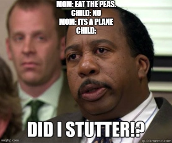 Did I Stutter? | MOM: EAT THE PEAS.
CHILD: NO
MOM: ITS A PLANE
CHILD: | image tagged in did i stutter | made w/ Imgflip meme maker