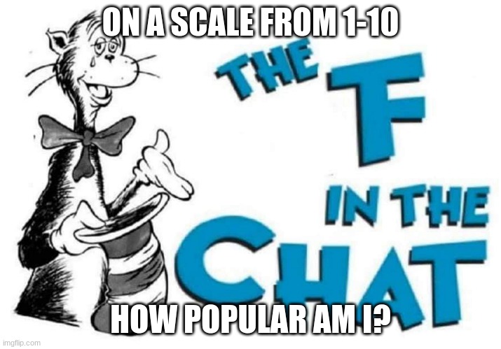 e | ON A SCALE FROM 1-10; HOW POPULAR AM I? | image tagged in the f in the chat,reeeeeeeeeeeeeeeeeeeeee | made w/ Imgflip meme maker