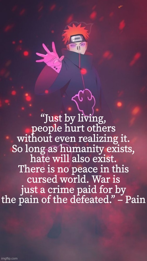 again, shitpost | “Just by living, people hurt others without even realizing it. So long as humanity exists, hate will also exist. There is no peace in this cursed world. War is just a crime paid for by the pain of the defeated.” – Pain | made w/ Imgflip meme maker