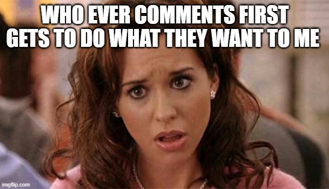 Oh My God Karen | WHO EVER COMMENTS FIRST GETS TO DO WHAT THEY WANT TO ME | image tagged in oh my god karen | made w/ Imgflip meme maker