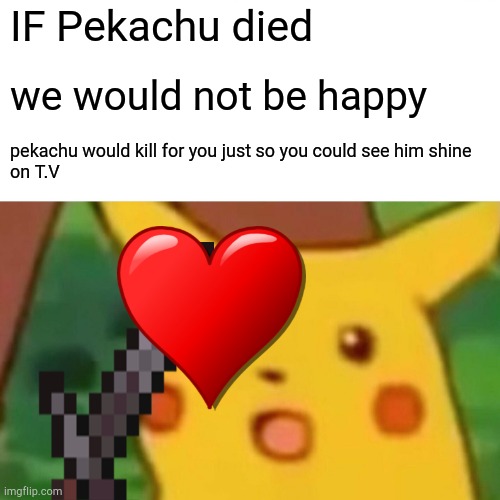 Surprised Pikachu Meme | IF Pekachu died; we would not be happy; pekachu would kill for you just so you could see him shine 
on T.V | image tagged in memes,surprised pikachu | made w/ Imgflip meme maker