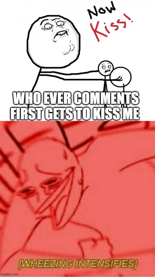 dew it lmao | WHO EVER COMMENTS FIRST GETS TO KISS ME | image tagged in now kiss,wheeze | made w/ Imgflip meme maker