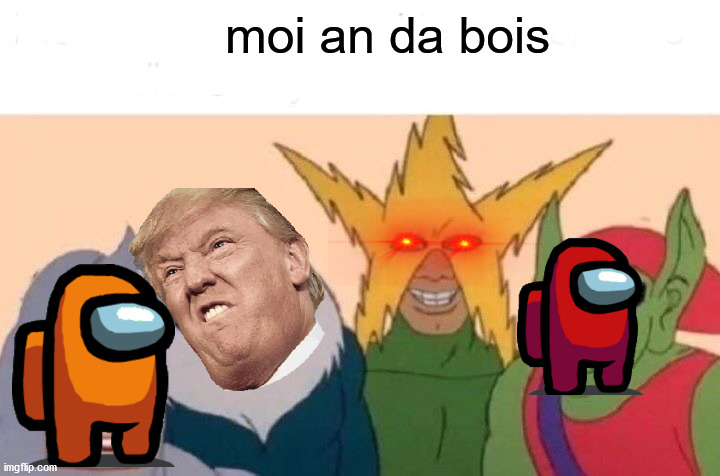 Me And The Boys | moi an da bois | image tagged in memes,me and the boys | made w/ Imgflip meme maker