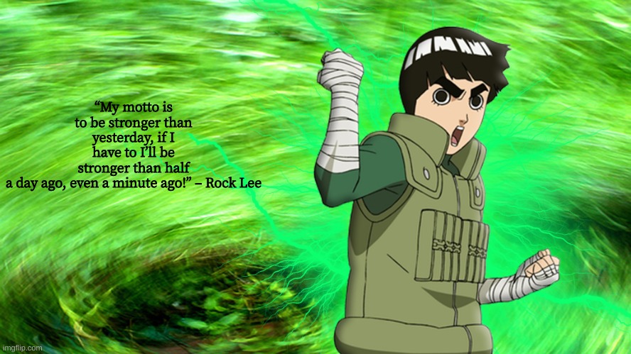 here | “My motto is to be stronger than yesterday, if I have to I’ll be stronger than half a day ago, even a minute ago!” – Rock Lee | made w/ Imgflip meme maker
