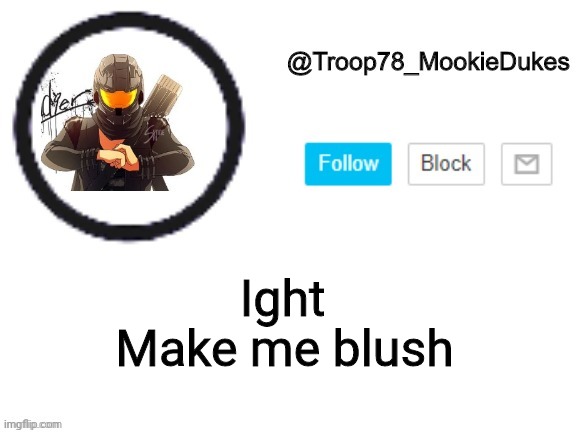 Oh boi | Make me blush; Ight | image tagged in troop78_mookiedukes | made w/ Imgflip meme maker