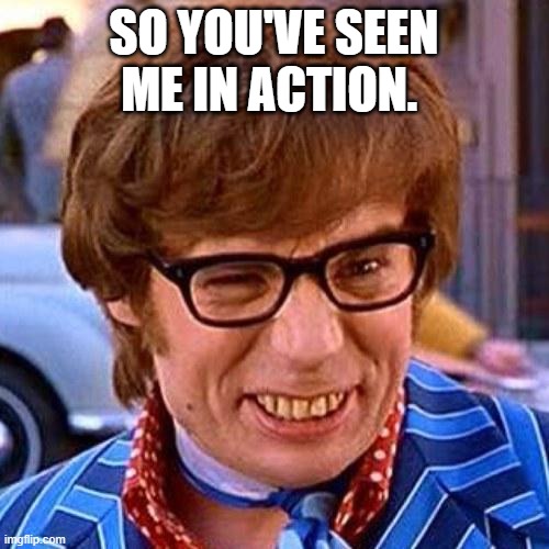 Austin Powers Wink | SO YOU'VE SEEN ME IN ACTION. | image tagged in austin powers wink | made w/ Imgflip meme maker