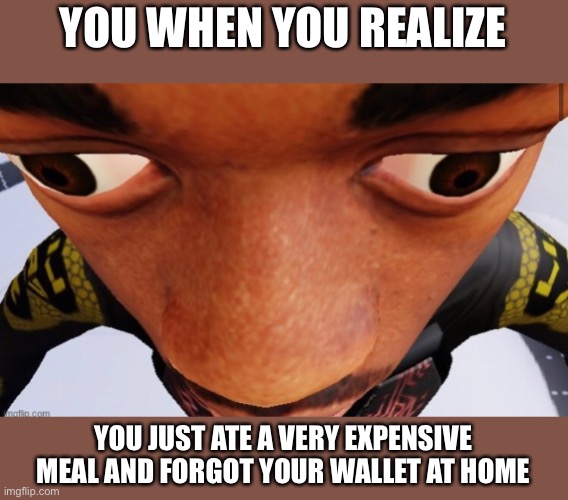 Thear | YOU WHEN YOU REALIZE; YOU JUST ATE A VERY EXPENSIVE MEAL AND FORGOT YOUR WALLET AT HOME | image tagged in what | made w/ Imgflip meme maker