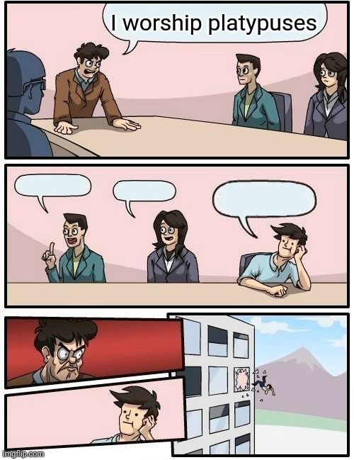 Boardroom Meeting Suggestion | I worship platypuses | image tagged in memes,boardroom meeting suggestion | made w/ Imgflip meme maker