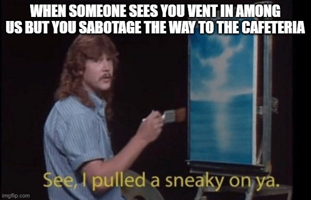 I do this all the time. | WHEN SOMEONE SEES YOU VENT IN AMONG US BUT YOU SABOTAGE THE WAY TO THE CAFETERIA | image tagged in i pulled a sneaky | made w/ Imgflip meme maker