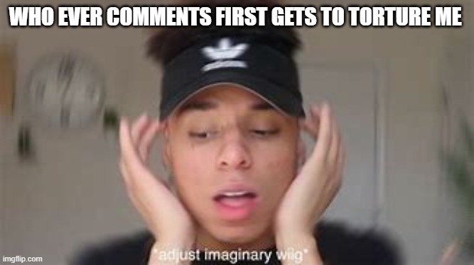 smexy | WHO EVER COMMENTS FIRST GETS TO TORTURE ME | image tagged in smexy | made w/ Imgflip meme maker