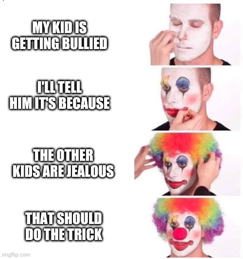 clown makeup | MY KID IS GETTING BULLIED; I'LL TELL HIM IT'S BECAUSE; THE OTHER KIDS ARE JEALOUS; THAT SHOULD DO THE TRICK | image tagged in clown makeup | made w/ Imgflip meme maker